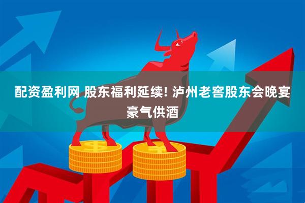 配资盈利网 股东福利延续! 泸州老窖股东会晚宴豪气供酒