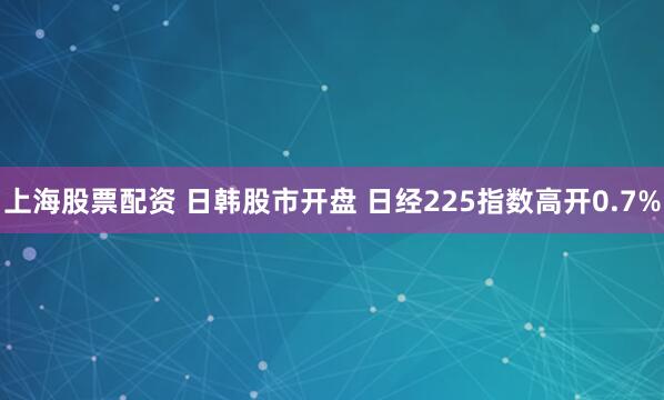 上海股票配资 日韩股市开盘 日经225指数高开0.7%