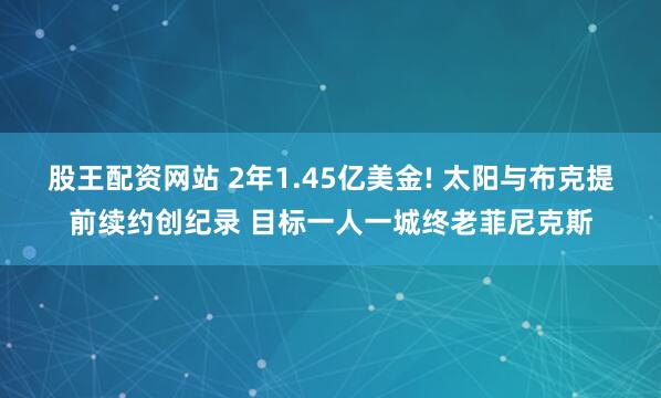 股王配资网站 2年1.45亿美金! 太阳与布克提前续约创纪录 目标一人一城终老菲尼克斯