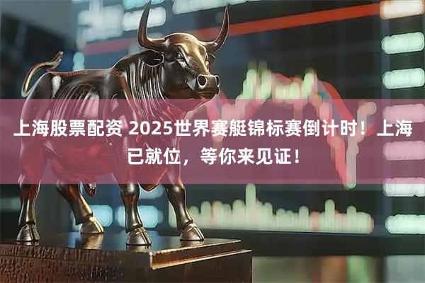 上海股票配资 2025世界赛艇锦标赛倒计时！上海已就位，等你来见证！