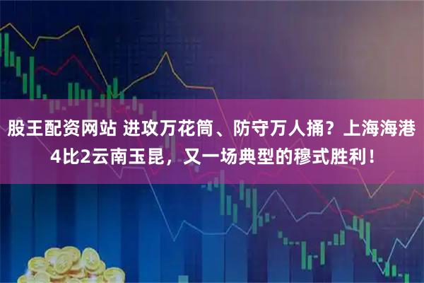 股王配资网站 进攻万花筒、防守万人捅？上海海港4比2云南玉昆，又一场典型的穆式胜利！