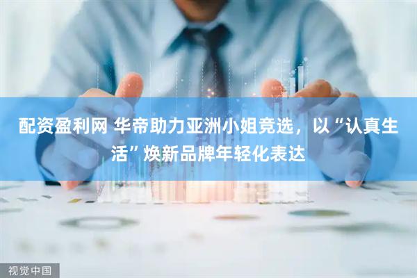 配资盈利网 华帝助力亚洲小姐竞选，以“认真生活”焕新品牌年轻化表达