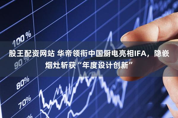 股王配资网站 华帝领衔中国厨电亮相IFA，隐嵌烟灶斩获“年度设计创新”