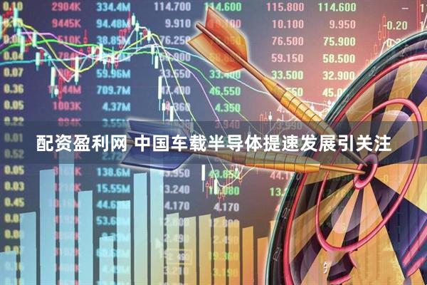 配资盈利网 中国车载半导体提速发展引关注