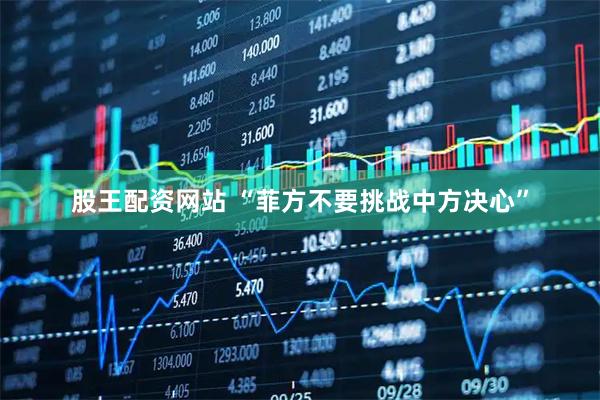 股王配资网站 “菲方不要挑战中方决心”