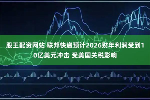 股王配资网站 联邦快递预计2026财年利润受到10亿美元冲击 受美国关税影响
