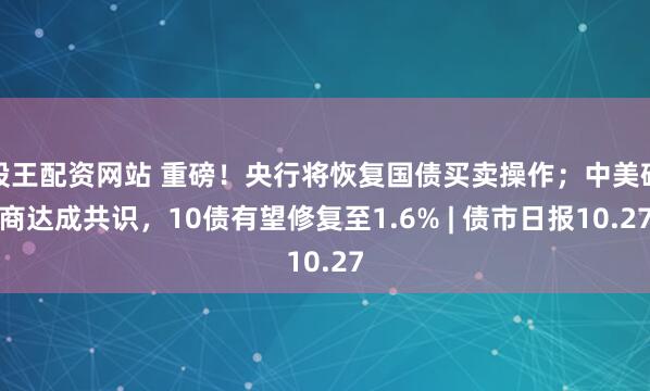 股王配资网站 重磅！央行将恢复国债买卖操作；中美磋商达成共识，10债有望修复至1.6% | 债市日报10.27