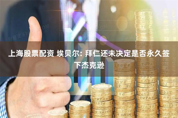 上海股票配资 埃贝尔: 拜仁还未决定是否永久签下杰克逊