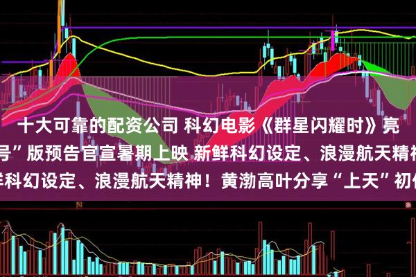 十大可靠的配资公司 科幻电影《群星闪耀时》亮相北影节 曝“神秘信号”版预告官宣暑期上映 新鲜科幻设定、浪漫航天精神！黄渤高叶分享“上天”初体验