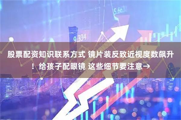股票配资知识联系方式 镜片装反致近视度数飙升！给孩子配眼镜 这些细节要注意→