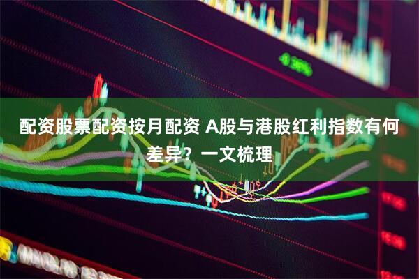 配资股票配资按月配资 A股与港股红利指数有何差异？一文梳理