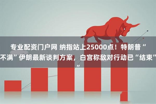 专业配资门户网 纳指站上25000点！特朗普“不满”伊朗最新谈判方案，白宫称敌对行动已“结束”