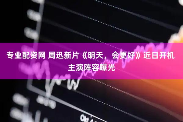 专业配资网 周迅新片《明天，会更好》近日开机 主演阵容曝光