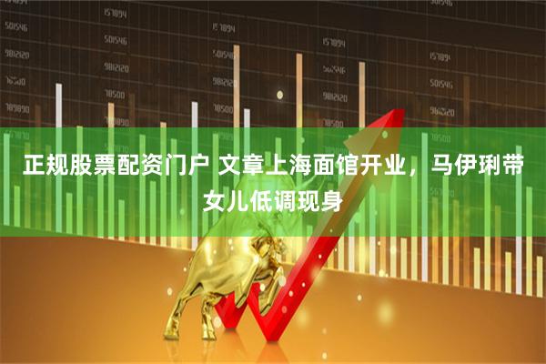 正规股票配资门户 文章上海面馆开业，马伊琍带女儿低调现身