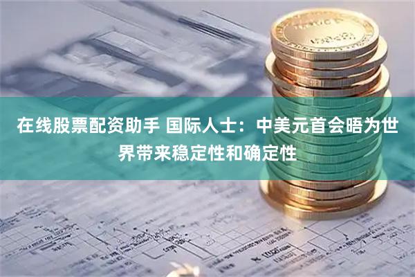 在线股票配资助手 国际人士：中美元首会晤为世界带来稳定性和确定性